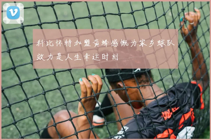 科比怀特加盟黄蜂感慨为家乡球队效力是人生幸运时刻