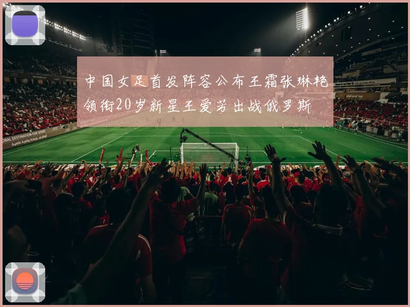 中国女足首发阵容公布王霜张琳艳领衔20岁新星王爱芳出战俄罗斯