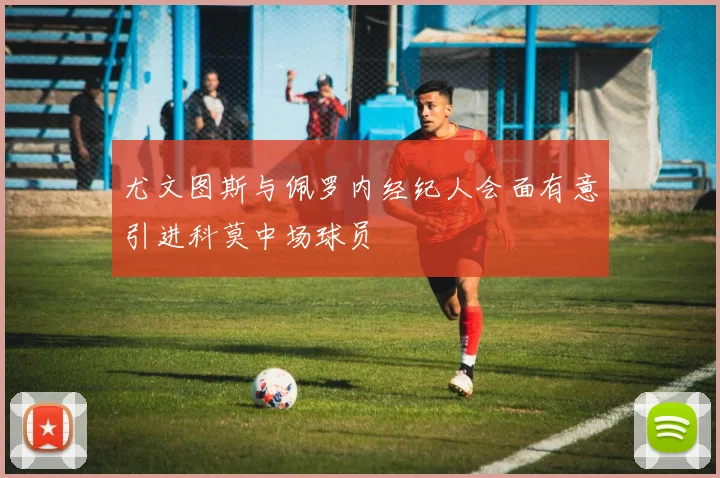尤文图斯与佩罗内经纪人会面有意引进科莫中场球员