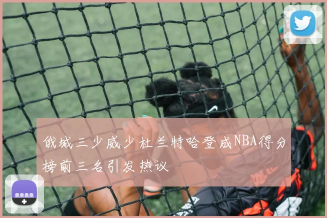 俄城三少威少杜兰特哈登成NBA得分榜前三名引发热议