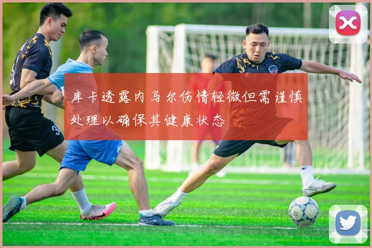 库卡透露内马尔伤情轻微但需谨慎处理以确保其健康状态
