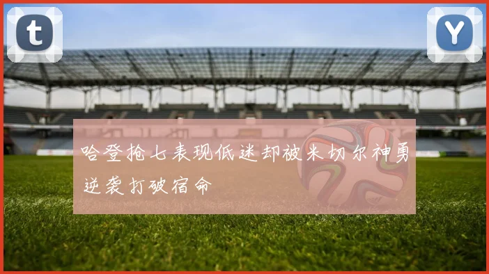 哈登抢七表现低迷却被米切尔神勇逆袭打破宿命