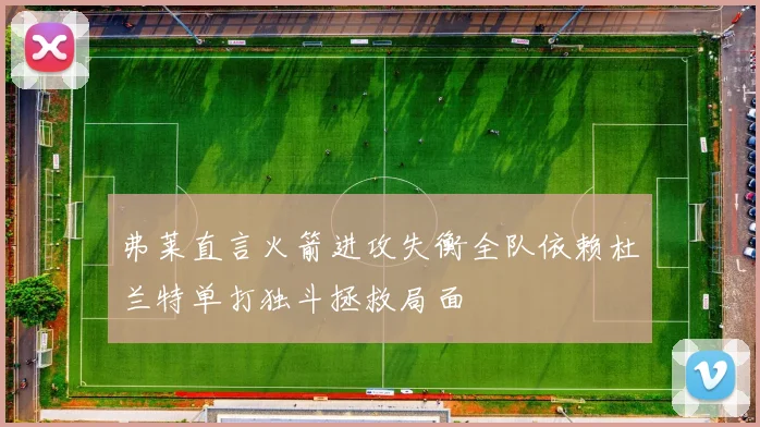 弗莱直言火箭进攻失衡全队依赖杜兰特单打独斗拯救局面