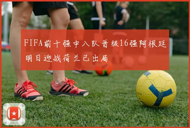 FIFA前十强中八队晋级16强阿根廷明日迎战荷兰已出局