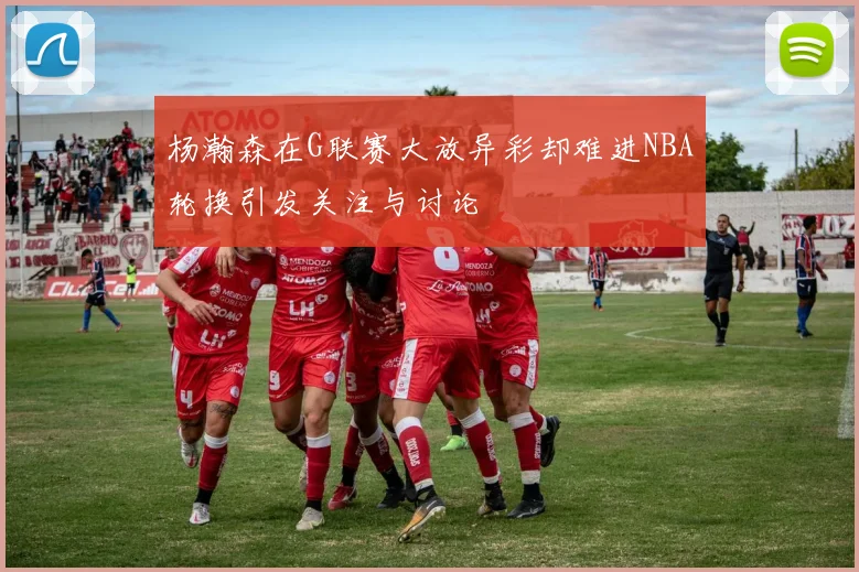 杨瀚森在G联赛大放异彩却难进NBA轮换引发关注与讨论