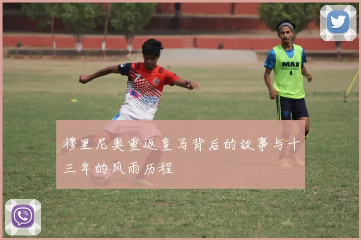 穆里尼奥重返皇马背后的故事与十三年的风雨历程