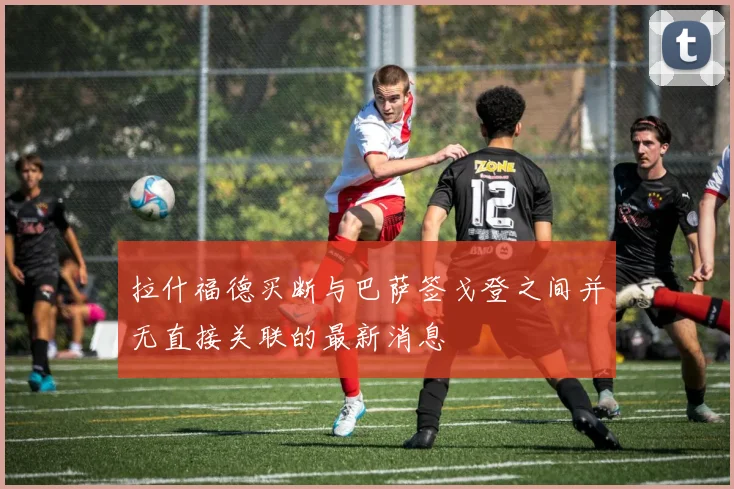 拉什福德买断与巴萨签戈登之间并无直接关联的最新消息