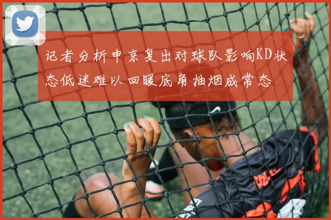 记者分析申京复出对球队影响KD状态低迷难以回暖底角抽烟成常态