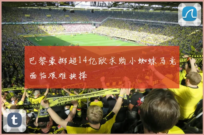 巴黎豪掷超14亿欧求购小蜘蛛马竞面临艰难抉择