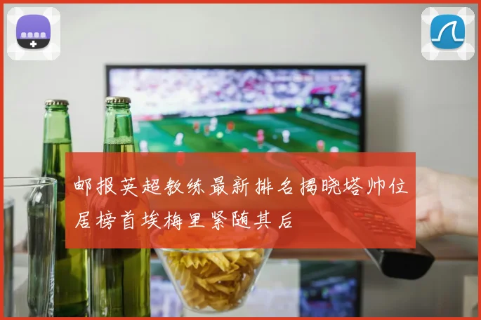邮报英超教练最新排名揭晓塔帅位居榜首埃梅里紧随其后