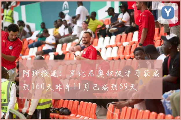 阿斯报道：罗比尼奥积极学习获减刑160天昨年11月已减刑69天
